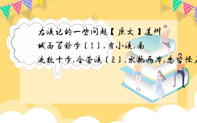 右溪记的一些问题【原文】道州城西百馀步〔1〕,有小溪.南流数十步,合营溪〔2〕.水抵两岸,悉皆怪石,攲嵌盘屈〔3〕,不可名状.清流触石,洄悬激注.休木异竹〔4〕,垂阴相荫〔5〕.此溪若在山