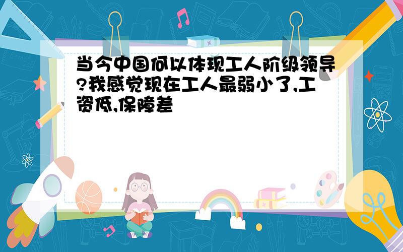 当今中国何以体现工人阶级领导?我感觉现在工人最弱小了,工资低,保障差