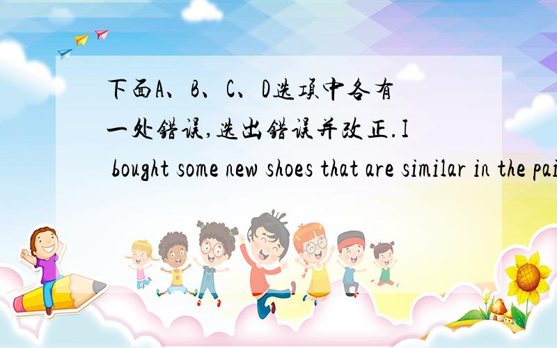 下面A、B、C、D选项中各有一处错误,选出错误并改正.I bought some new shoes that are similar in the pair you had bought A B Ca month before .DA是shoes B是in C是had D是before