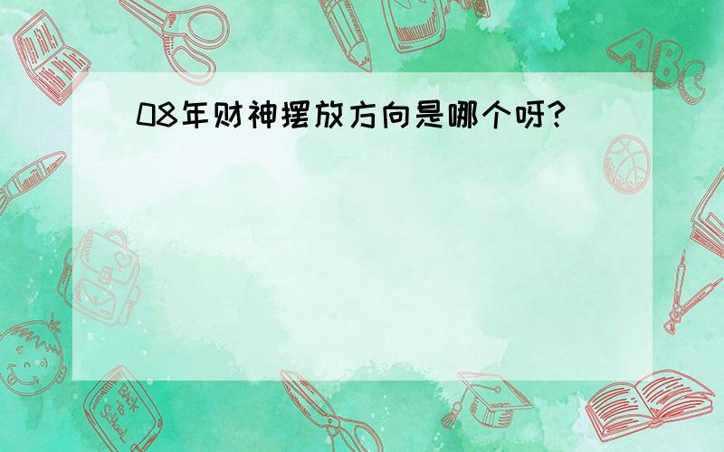 08年财神摆放方向是哪个呀?