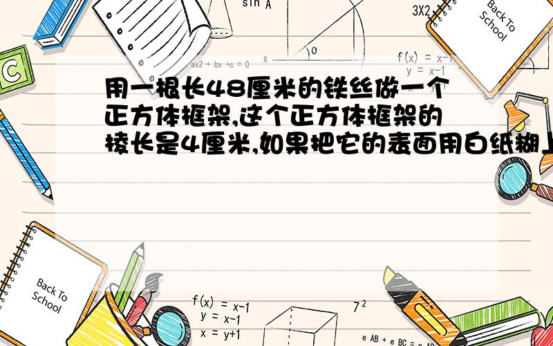 用一根长48厘米的铁丝做一个正方体框架,这个正方体框架的棱长是4厘米,如果把它的表面用白纸糊上,至少需要（ ）平方厘米的白纸.算式：