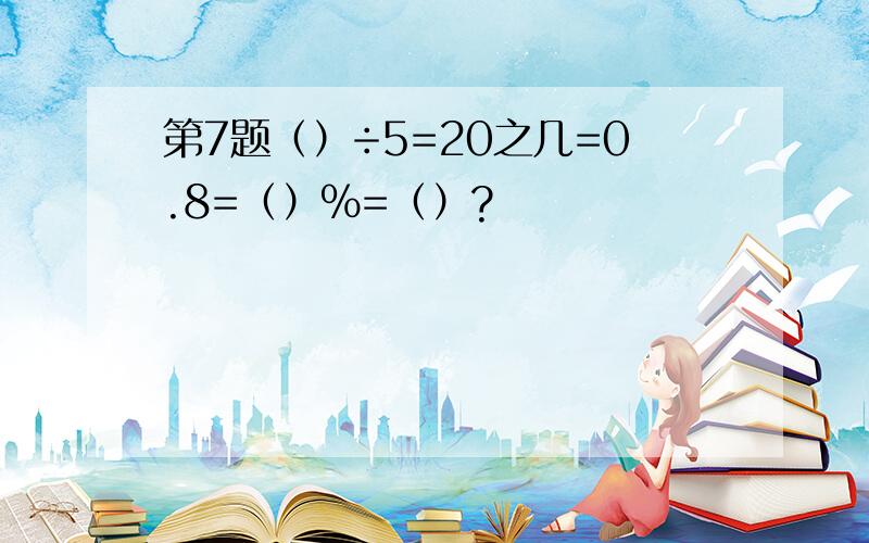 第7题（）÷5=20之几=0.8=（）%=（）?