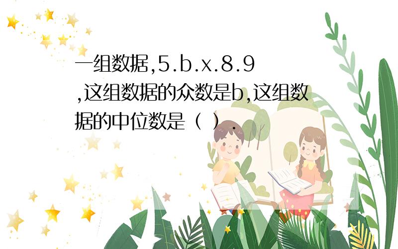 一组数据,5.b.x.8.9,这组数据的众数是b,这组数据的中位数是（ ）.