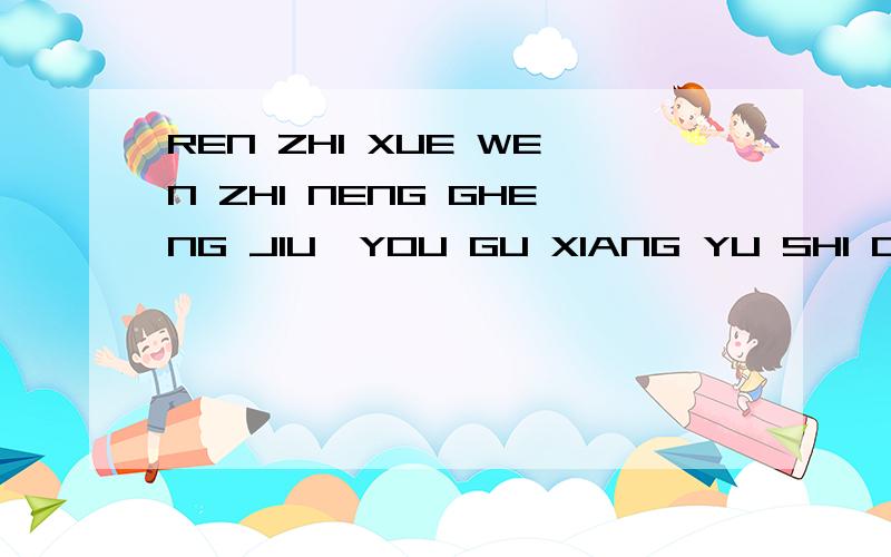 REN ZHI XUE WEN ZHI NENG GHENG JIU,YOU GU XIANG YU SHI QIU CUO ZHUO MO YE.用拼音拼出是哪个古诗?,