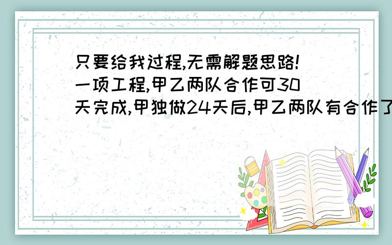 只要给我过程,无需解题思路!一项工程,甲乙两队合作可30天完成,甲独做24天后,甲乙两队有合作了12天,然后甲调走,乙又做了15天才完成了全部工程,甲队如果单独做这项工程需要多少天?算数过