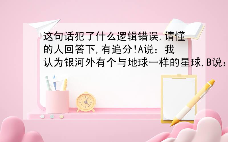 这句话犯了什么逻辑错误,请懂的人回答下,有追分!A说：我认为银河外有个与地球一样的星球,B说：没有,理由是A不能证明有,A说：有,因为B不能证明没有这是什么逻辑错误具体分析下逻辑过程