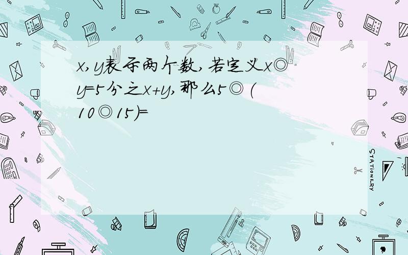 x,y表示两个数,若定义x◎y=5分之x+y,那么5◎(10◎15)=