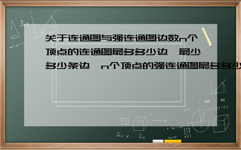 关于连通图与强连通图边数n个顶点的连通图最多多少边、最少多少条边,n个顶点的强连通图最多多少条边、最少多少条边求大仙指教