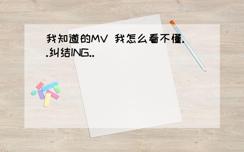 我知道的MV 我怎么看不懂..纠结ING..