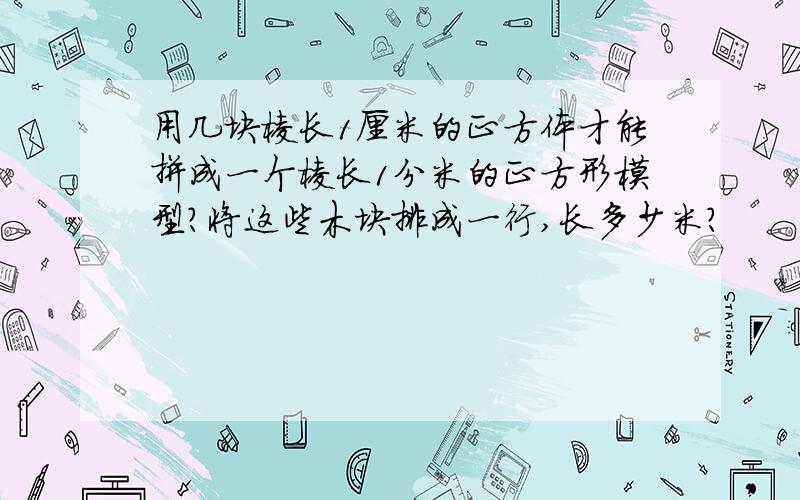 用几块棱长1厘米的正方体才能拼成一个棱长1分米的正方形模型?将这些木块排成一行,长多少米?