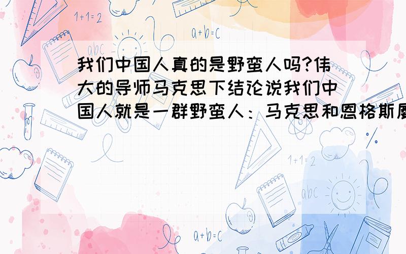 我们中国人真的是野蛮人吗?伟大的导师马克思下结论说我们中国人就是一群野蛮人：马克思和恩格斯屡屡称中国为“天潮帝国”,说它是人类社会发展史上的一块“活的化石”,是“僵死不动