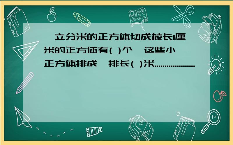 一立分米的正方体切成棱长1厘米的正方体有( )个,这些小正方体排成一排长( )米....................