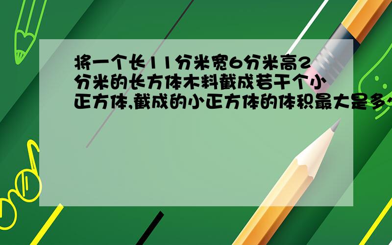 将一个长11分米宽6分米高2分米的长方体木料截成若干个小正方体,截成的小正方体的体积最大是多少?能截成少这样的小正方体