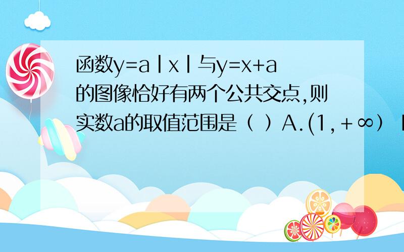 函数y=a丨x丨与y=x+a的图像恰好有两个公共交点,则实数a的取值范围是（ ）A.(1,＋∞） B.（－1,1） C.（－∞,－1]∪[－1,＋∞） D.（－∞,－1）∪（1,＋∞）