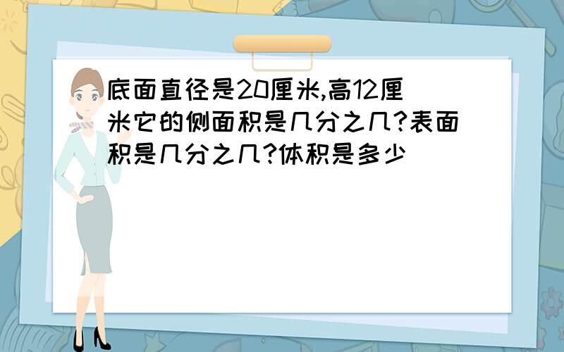 底面直径是20厘米,高12厘米它的侧面积是几分之几?表面积是几分之几?体积是多少