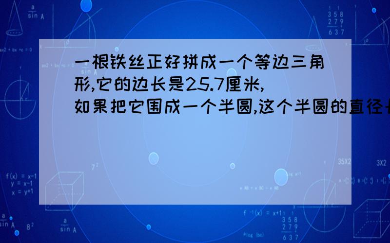 一根铁丝正好拼成一个等边三角形,它的边长是25.7厘米,如果把它围成一个半圆,这个半圆的直径长多少?