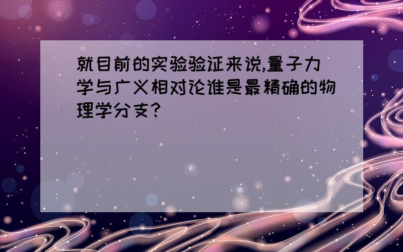 就目前的实验验证来说,量子力学与广义相对论谁是最精确的物理学分支?