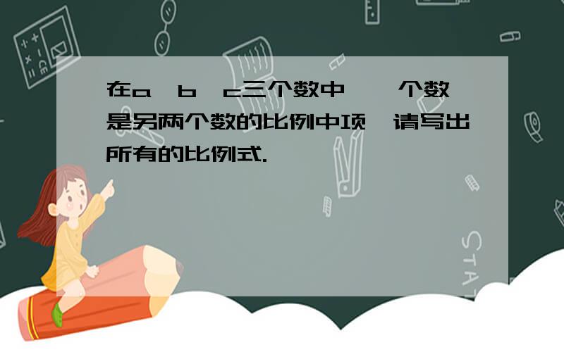 在a,b,c三个数中,一个数是另两个数的比例中项,请写出所有的比例式.