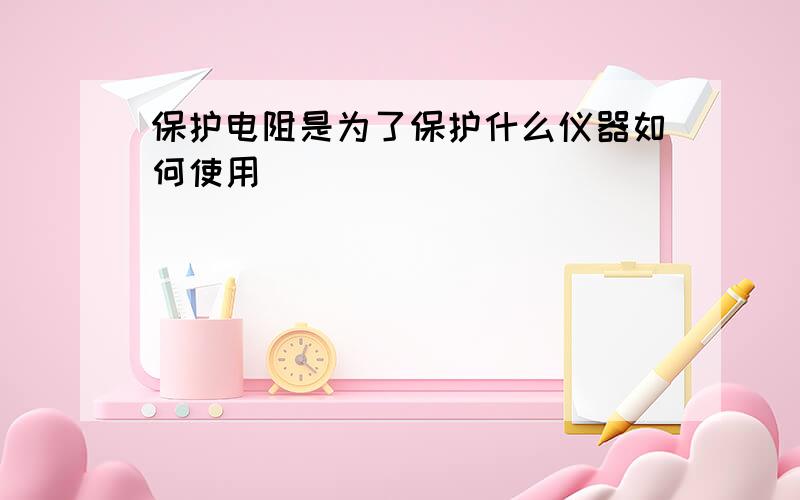 保护电阻是为了保护什么仪器如何使用