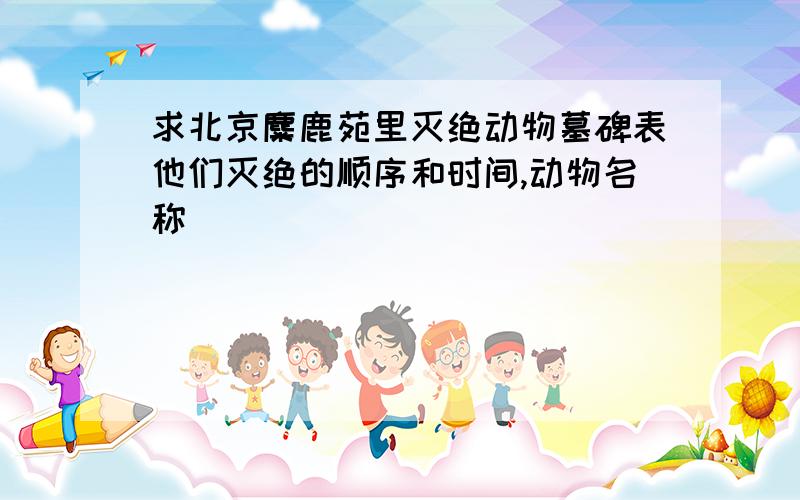 求北京麋鹿苑里灭绝动物墓碑表他们灭绝的顺序和时间,动物名称