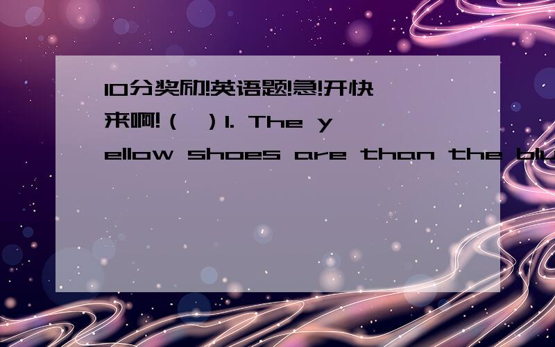 10分奖励!英语题!急!开快来啊!（ ）1. The yellow shoes are than the blue ones.   A.expensive   B. expensiver   C. more expensive   （ ）2. A cow is bigger than a mouse.   A.much    B.more   C.many   （ ）3. Who’s the ,Jean,Joan or Je