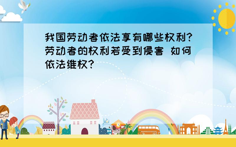 我国劳动者依法享有哪些权利?劳动者的权利若受到侵害 如何依法维权?