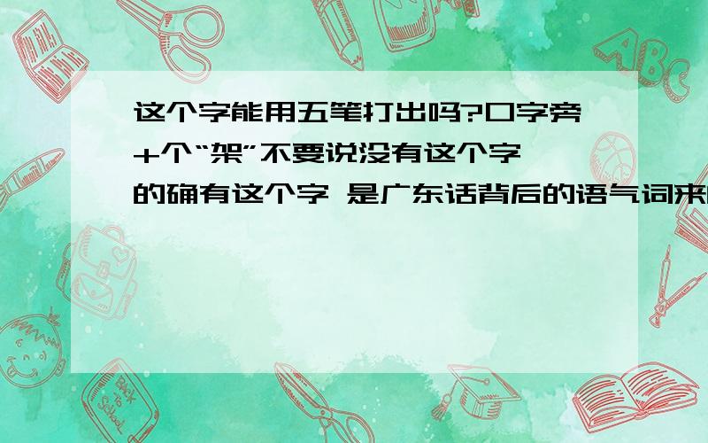 这个字能用五笔打出吗?口字旁+个“架”不要说没有这个字,的确有这个字 是广东话背后的语气词来的