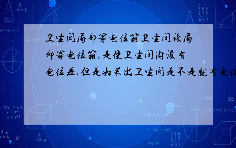 卫生间局部等电位箱卫生间设局部等电位箱,是使卫生间内没有电位差,但是如果出卫生间是不是就有电位差,而触电啊?