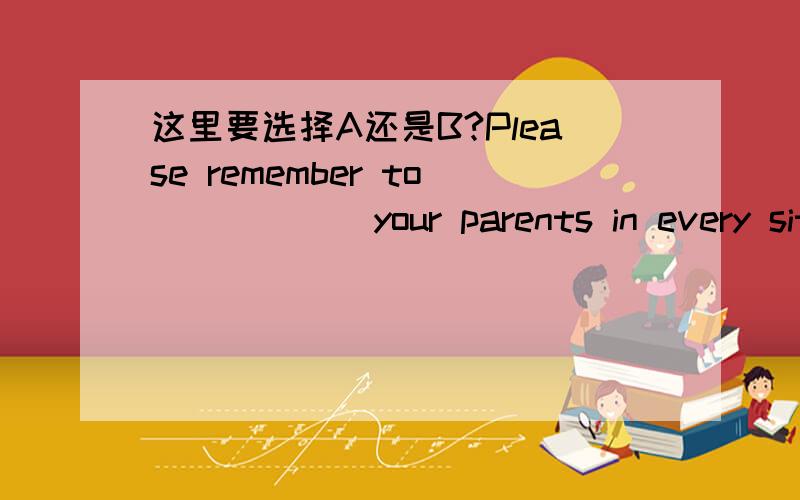 这里要选择A还是B?Please remember to _____ your parents in every situation.A .think of B.look after本来我觉得这题很简单，选A，不料参考答案用的是B两者皆是remember to do