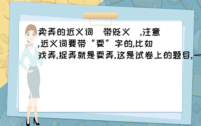 卖弄的近义词（带贬义）,注意,近义词要带“耍”字的,比如戏弄,捉弄就是耍弄.这是试卷上的题目,一下是整个题目.根据给出的字义组词.        卖弄（含贬义）（）耍      戏弄、捉弄（耍弄）