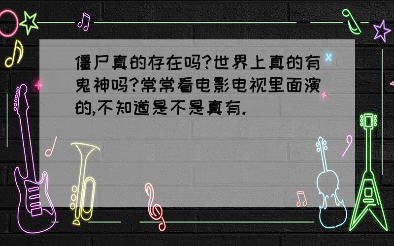 僵尸真的存在吗?世界上真的有鬼神吗?常常看电影电视里面演的,不知道是不是真有.