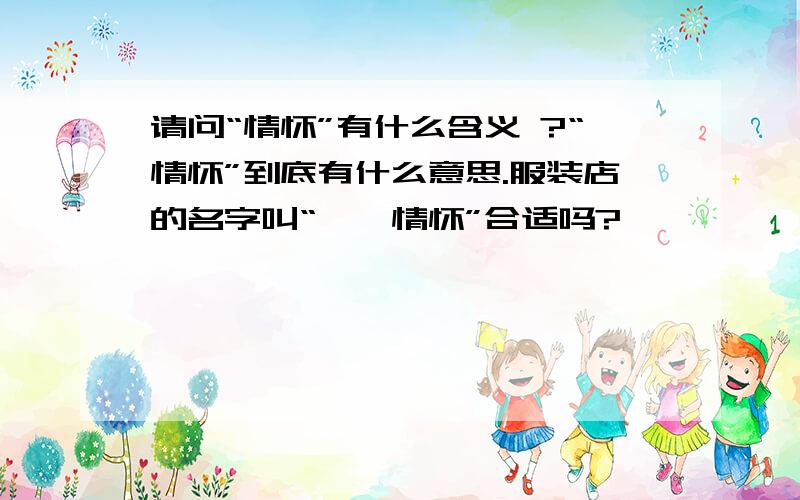 请问“情怀”有什么含义 ?“情怀”到底有什么意思.服装店的名字叫“＊＊情怀”合适吗?