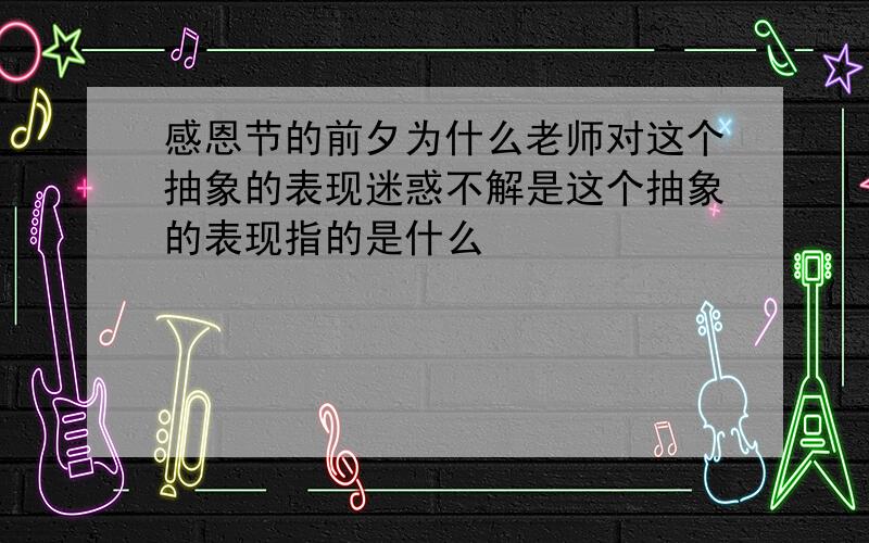 感恩节的前夕为什么老师对这个抽象的表现迷惑不解是这个抽象的表现指的是什么