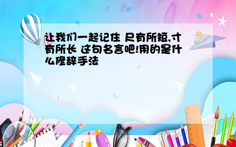 让我们一起记住 尺有所短,寸有所长 这句名言吧!用的是什么修辞手法