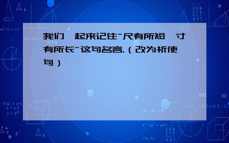 我们一起来记住“尺有所短,寸有所长”这句名言.（改为祈使句）