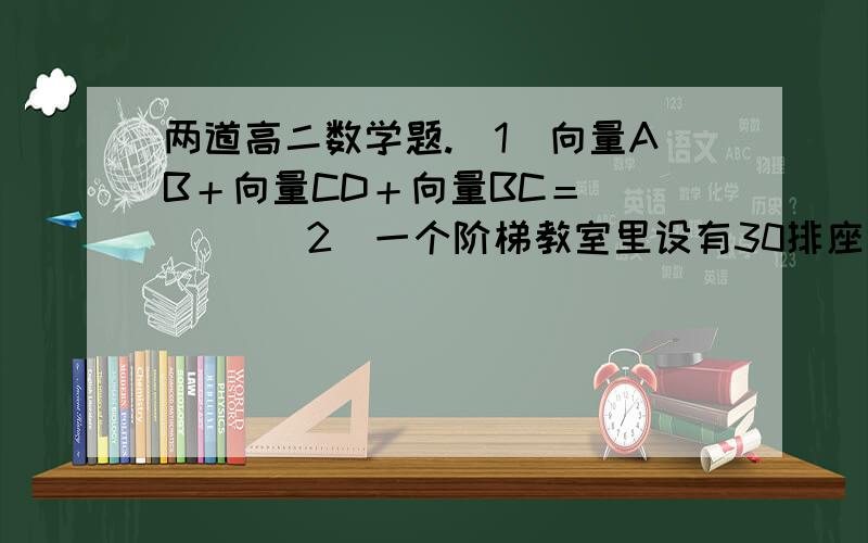 两道高二数学题.（1）向量AB＋向量CD＋向量BC＝（）     （2）一个阶梯教室里设有30排座位,每后一排都比前一排多4个座位,最后一排有130个座位,则这个教室一共有多少个座位?要求有详细计算