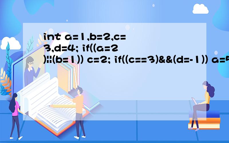 int a=1,b=2,c=3,d=4; if((a=2)||(b=1)) c=2; if((c==3)&&(d=-1)) a=5; 输出a,b,c,d2 2 2 4 请详述