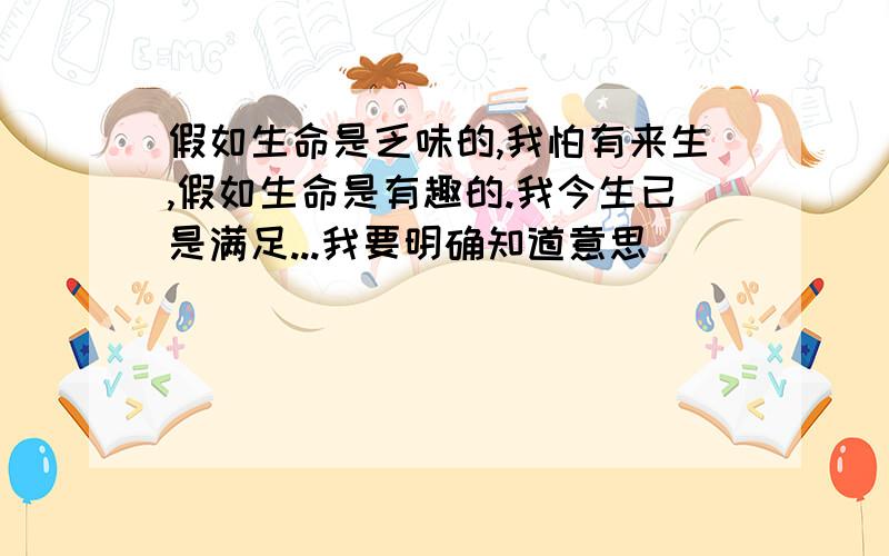 假如生命是乏味的,我怕有来生,假如生命是有趣的.我今生已是满足...我要明确知道意思