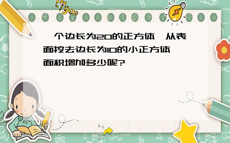 一个边长为20的正方体,从表面挖去边长为10的小正方体,面积增加多少呢?