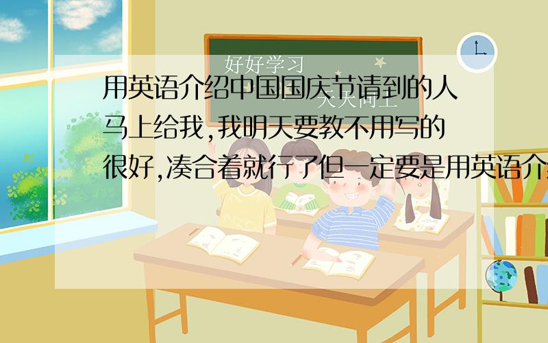 用英语介绍中国国庆节请到的人马上给我,我明天要教不用写的很好,凑合着就行了但一定要是用英语介绍关于中国国庆节