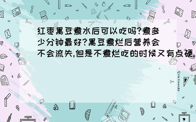 红枣黑豆煮水后可以吃吗?煮多少分钟最好?黑豆煮烂后营养会不会流失,但是不煮烂吃的时候又有点硬.我头晕,血压低!