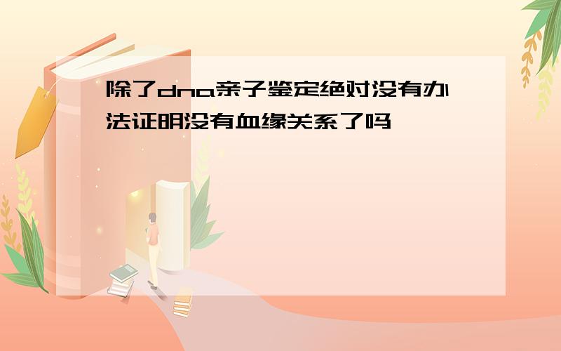 除了dna亲子鉴定绝对没有办法证明没有血缘关系了吗