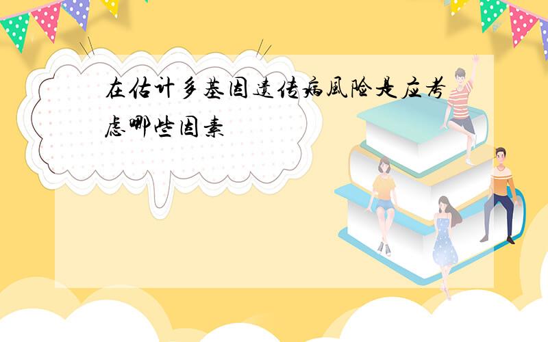 在估计多基因遗传病风险是应考虑哪些因素