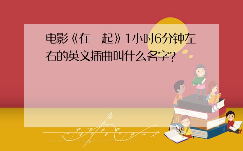 电影《在一起》1小时6分钟左右的英文插曲叫什么名字?