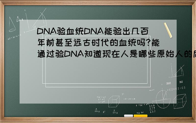 DNA验血统DNA能验出几百年前甚至远古时代的血统吗?能通过验DNA知道现在人是哪些原始人的后代吗?比如说现在的匈奴后裔不确定在哪,能通过验DNA确定吗