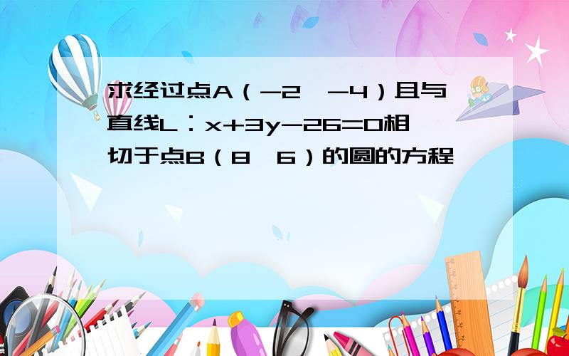 求经过点A（-2,-4）且与直线L：x+3y-26=0相切于点B（8,6）的圆的方程