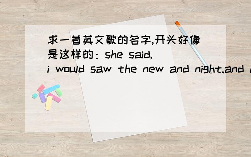 求一首英文歌的名字,开头好像是这样的：she said,i would saw the new and night.and look at you like such a child.经常有一句,oh,my-my-my.