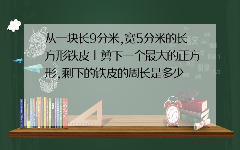 从一块长9分米,宽5分米的长方形铁皮上剪下一个最大的正方形,剩下的铁皮的周长是多少