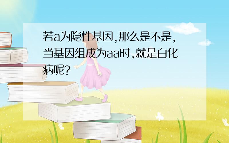 若a为隐性基因,那么是不是,当基因组成为aa时,就是白化病呢?