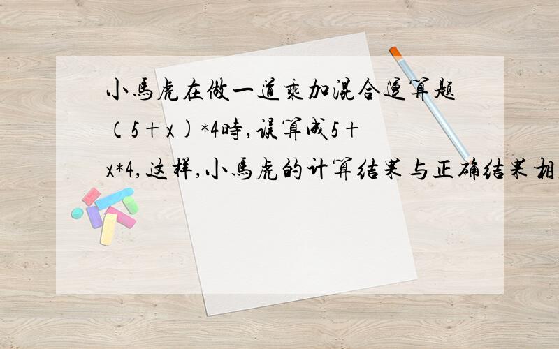 小马虎在做一道乘加混合运算题（5+x)*4时,误算成5+x*4,这样,小马虎的计算结果与正确结果相差多少?